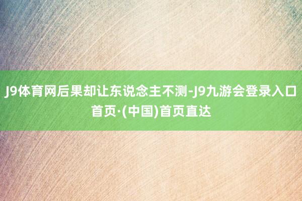 J9体育网后果却让东说念主不测-J9九游会登录入口首页·(中国)首页直达