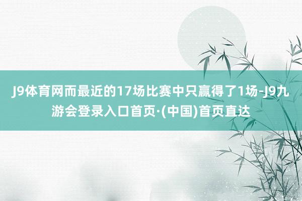 J9体育网而最近的17场比赛中只赢得了1场-J9九游会登录入口首页·(中国)首页直达